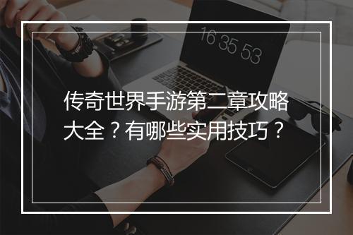传奇世界手游第二章攻略大全？有哪些实用技巧？