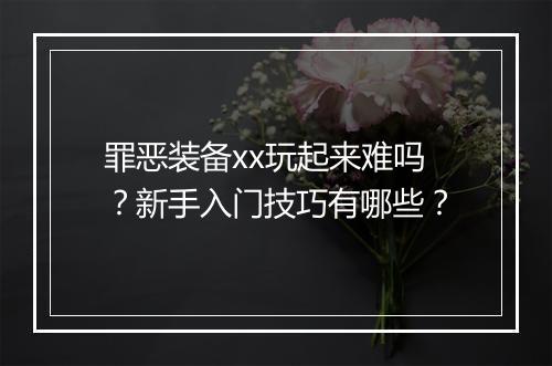罪恶装备xx玩起来难吗？新手入门技巧有哪些？