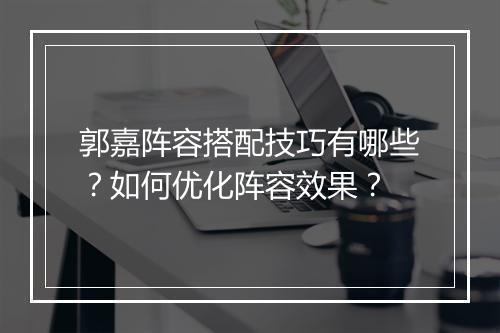 郭嘉阵容搭配技巧有哪些？如何优化阵容效果？