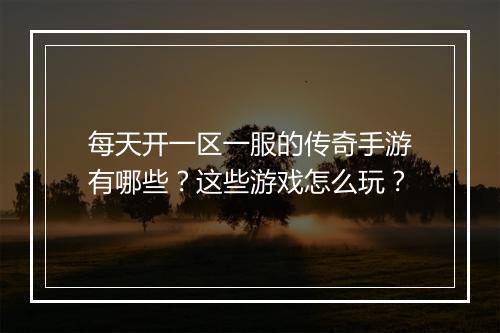 每天开一区一服的传奇手游有哪些？这些游戏怎么玩？