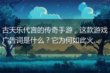 古天乐代言的传奇手游，这款游戏广告词是什么？它为何如此火爆？