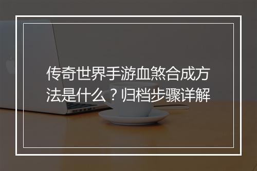 传奇世界手游血煞合成方法是什么？归档步骤详解