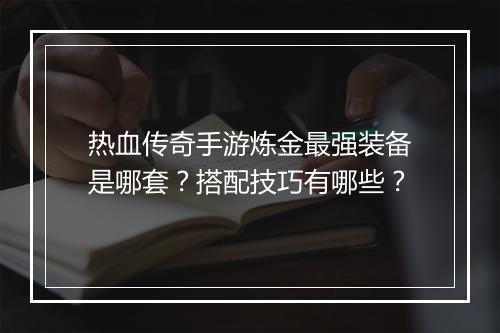 热血传奇手游炼金最强装备是哪套？搭配技巧有哪些？