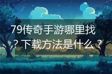 79传奇手游哪里找？下载方法是什么？
