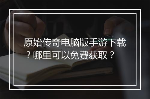 原始传奇电脑版手游下载？哪里可以免费获取？