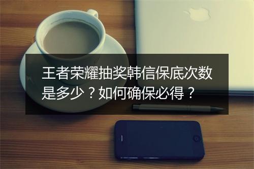 王者荣耀抽奖韩信保底次数是多少？如何确保必得？