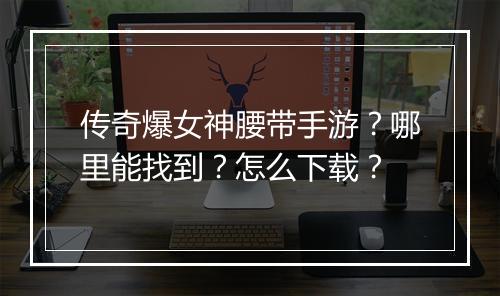 传奇爆女神腰带手游？哪里能找到？怎么下载？
