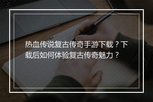 热血传说复古传奇手游下载？下载后如何体验复古传奇魅力？