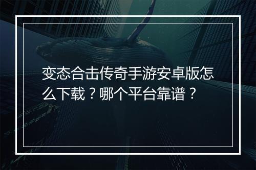 变态合击传奇手游安卓版怎么下载？哪个平台靠谱？