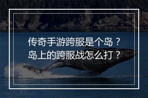 传奇手游跨服是个岛？岛上的跨服战怎么打？