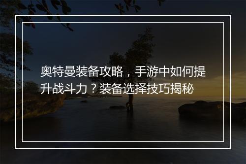 奥特曼装备攻略，手游中如何提升战斗力？装备选择技巧揭秘