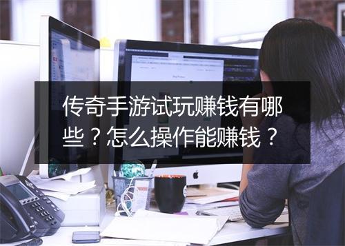 传奇手游试玩赚钱有哪些？怎么操作能赚钱？