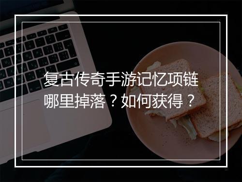 复古传奇手游记忆项链哪里掉落？如何获得？