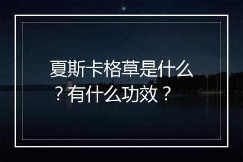夏斯卡格草是什么？有什么功效？