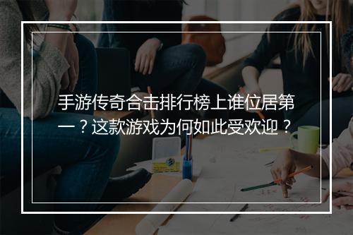 手游传奇合击排行榜上谁位居第一？这款游戏为何如此受欢迎？