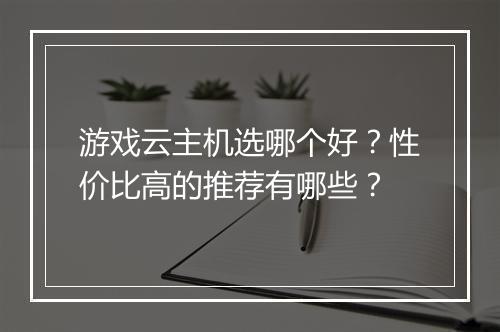 游戏云主机选哪个好？性价比高的推荐有哪些？