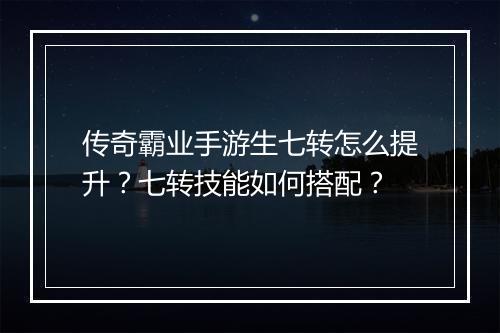 传奇霸业手游生七转怎么提升？七转技能如何搭配？