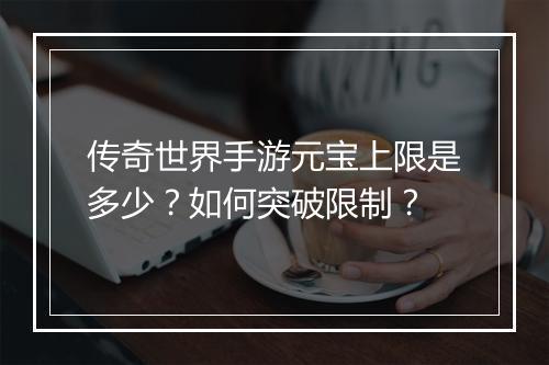 传奇世界手游元宝上限是多少？如何突破限制？