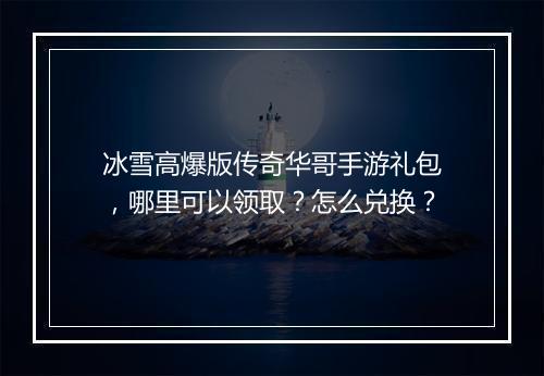 冰雪高爆版传奇华哥手游礼包，哪里可以领取？怎么兑换？