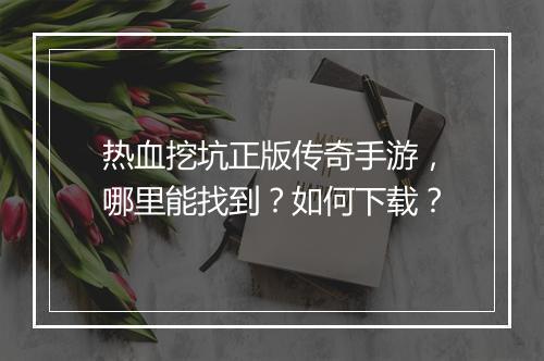 热血挖坑正版传奇手游，哪里能找到？如何下载？