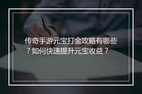 传奇手游元宝打金攻略有哪些？如何快速提升元宝收益？