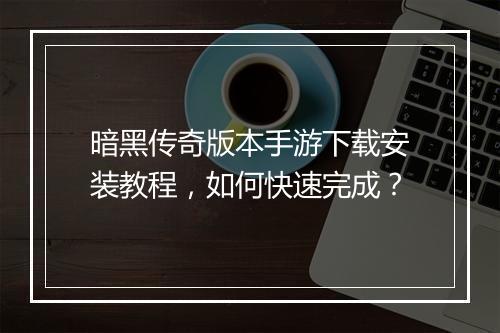 暗黑传奇版本手游下载安装教程，如何快速完成？