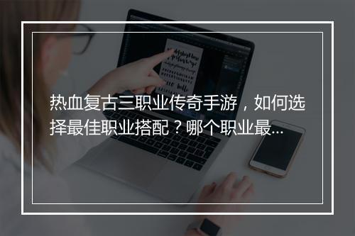 热血复古三职业传奇手游，如何选择最佳职业搭配？哪个职业最热血？