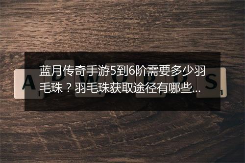 蓝月传奇手游5到6阶需要多少羽毛珠？羽毛珠获取途径有哪些？