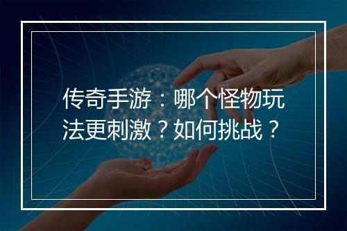 传奇手游：哪个怪物玩法更刺激？如何挑战？