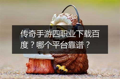 传奇手游四职业下载百度？哪个平台靠谱？