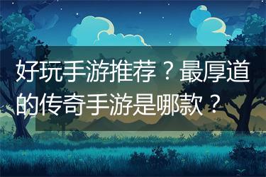 好玩手游推荐？最厚道的传奇手游是哪款？