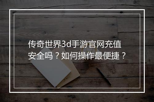 传奇世界3d手游官网充值安全吗？如何操作最便捷？