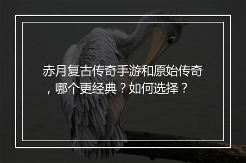 赤月复古传奇手游和原始传奇，哪个更经典？如何选择？