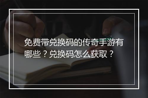 免费带兑换码的传奇手游有哪些？兑换码怎么获取？