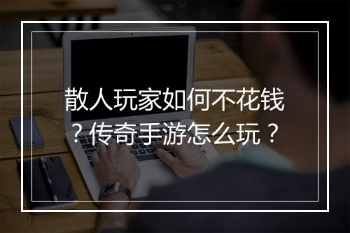散人玩家如何不花钱？传奇手游怎么玩？