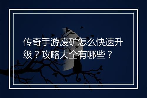 传奇手游废矿怎么快速升级？攻略大全有哪些？