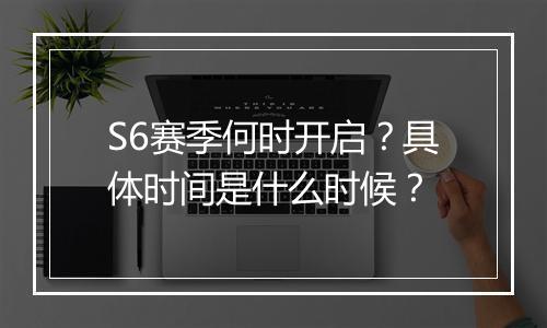 S6赛季何时开启？具体时间是什么时候？