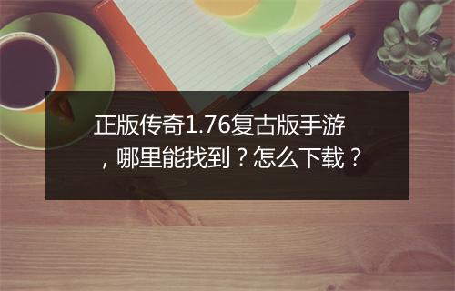 正版传奇1.76复古版手游，哪里能找到？怎么下载？