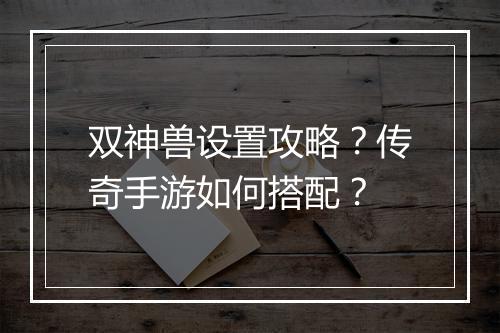 双神兽设置攻略？传奇手游如何搭配？