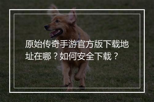 原始传奇手游官方版下载地址在哪？如何安全下载？