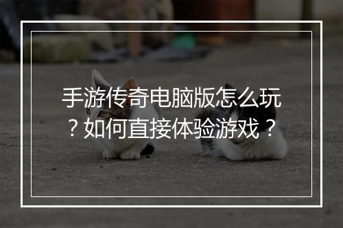 手游传奇电脑版怎么玩？如何直接体验游戏？
