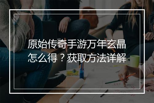 原始传奇手游万年玄晶怎么得？获取方法详解