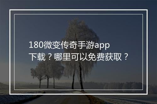 180微变传奇手游app下载？哪里可以免费获取？