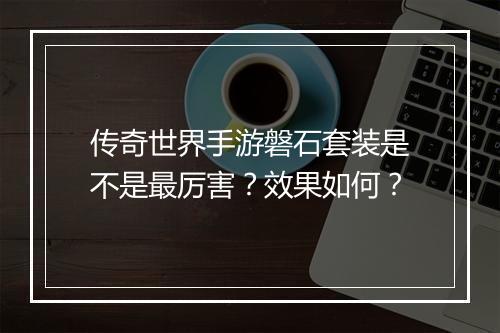 传奇世界手游磐石套装是不是最厉害？效果如何？