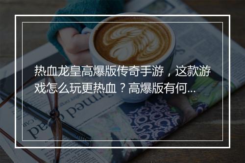 热血龙皇高爆版传奇手游，这款游戏怎么玩更热血？高爆版有何特色？