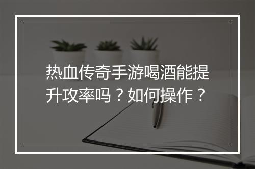 热血传奇手游喝酒能提升攻率吗？如何操作？