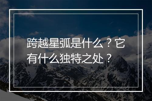 跨越星弧是什么？它有什么独特之处？
