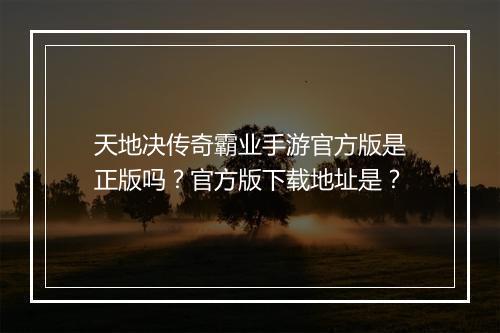 天地决传奇霸业手游官方版是正版吗？官方版下载地址是？