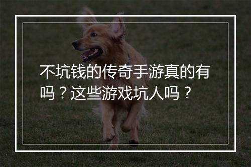 不坑钱的传奇手游真的有吗？这些游戏坑人吗？