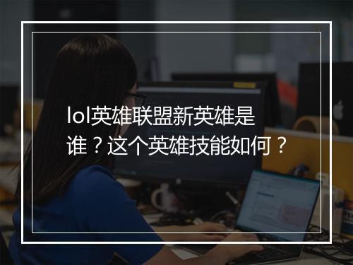 lol英雄联盟新英雄是谁？这个英雄技能如何？